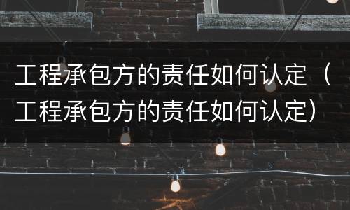 工程承包方的责任如何认定（工程承包方的责任如何认定）