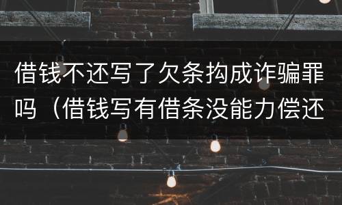 借钱不还写了欠条抅成诈骗罪吗（借钱写有借条没能力偿还会是诈骗罪吗）