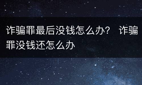 诈骗罪最后没钱怎么办？ 诈骗罪没钱还怎么办