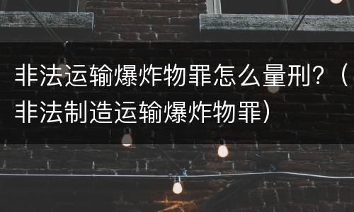 非法运输爆炸物罪怎么量刑?（非法制造运输爆炸物罪）