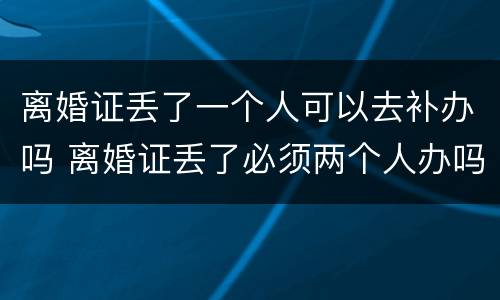 离婚证丢了一个人可以去补办吗 离婚证丢了必须两个人办吗