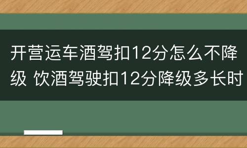 开营运车酒驾扣12分怎么不降级 饮酒驾驶扣12分降级多长时间能在增驾