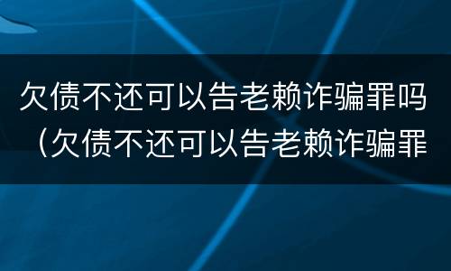 欠债不还可以告老赖诈骗罪吗（欠债不还可以告老赖诈骗罪吗）