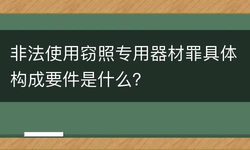 非法使用窃照专用器材罪具体构成要件是什么？