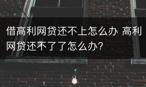 借高利网贷还不上怎么办 高利网贷还不了了怎么办?