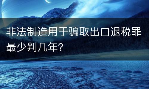 非法制造用于骗取出口退税罪最少判几年？
