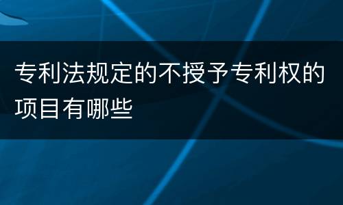专利法规定的不授予专利权的项目有哪些