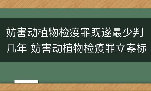 妨害动植物检疫罪既遂最少判几年 妨害动植物检疫罪立案标准