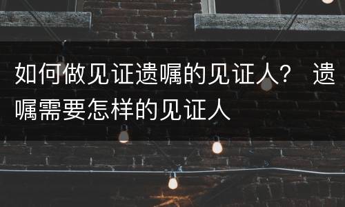 如何做见证遗嘱的见证人？ 遗嘱需要怎样的见证人