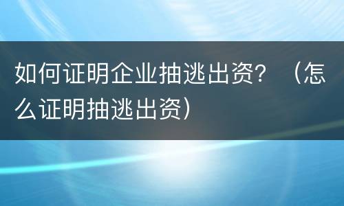 如何证明企业抽逃出资？（怎么证明抽逃出资）