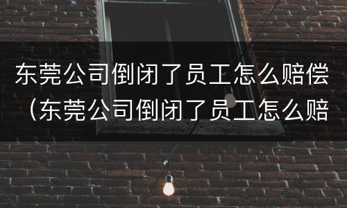 东莞公司倒闭了员工怎么赔偿（东莞公司倒闭了员工怎么赔偿的）