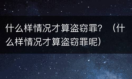 什么样情况才算盗窃罪？（什么样情况才算盗窃罪呢）