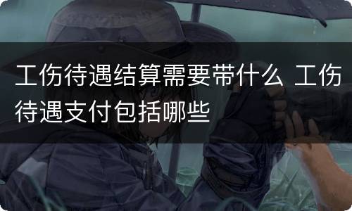 工伤待遇结算需要带什么 工伤待遇支付包括哪些