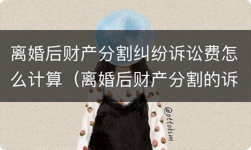 离婚后财产分割纠纷诉讼费怎么计算（离婚后财产分割的诉讼费怎么计算）
