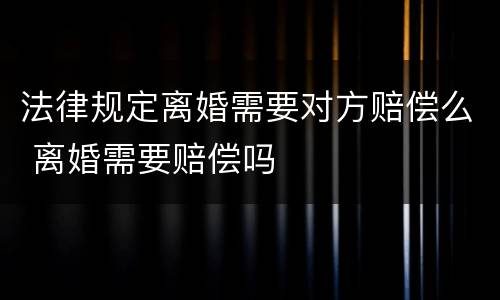 法律规定离婚需要对方赔偿么 离婚需要赔偿吗