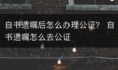 自书遗嘱后怎么办理公证？ 自书遗嘱怎么去公证