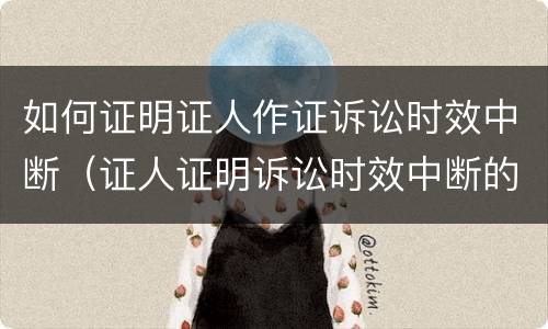 如何证明证人作证诉讼时效中断（证人证明诉讼时效中断的案例）