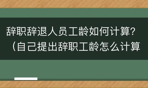 辞职辞退人员工龄如何计算？（自己提出辞职工龄怎么计算）