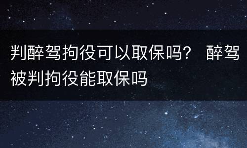 判醉驾拘役可以取保吗？ 醉驾被判拘役能取保吗