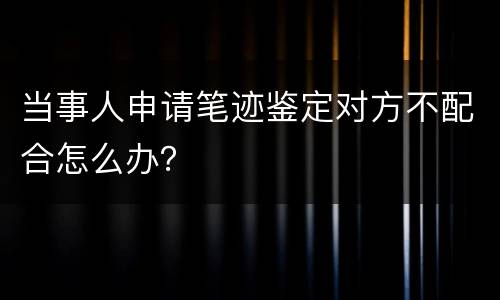当事人申请笔迹鉴定对方不配合怎么办？