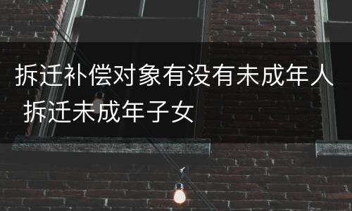 拆迁补偿对象有没有未成年人 拆迁未成年子女