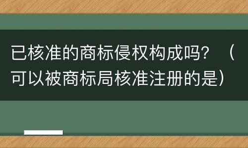 已核准的商标侵权构成吗？（可以被商标局核准注册的是）