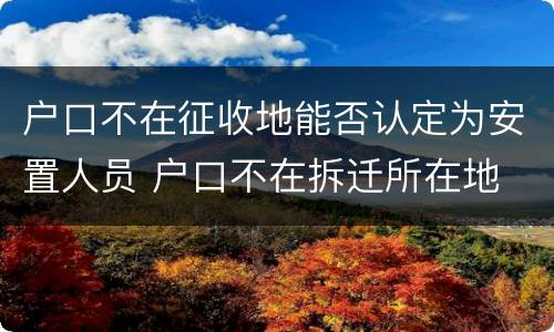 户口不在征收地能否认定为安置人员 户口不在拆迁所在地
