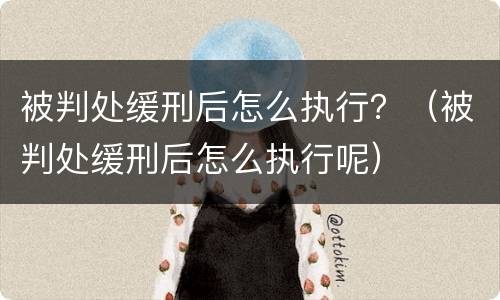 被判处缓刑后怎么执行？（被判处缓刑后怎么执行呢）