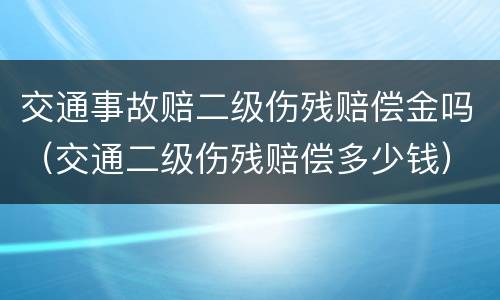 交通事故赔二级伤残赔偿金吗（交通二级伤残赔偿多少钱）