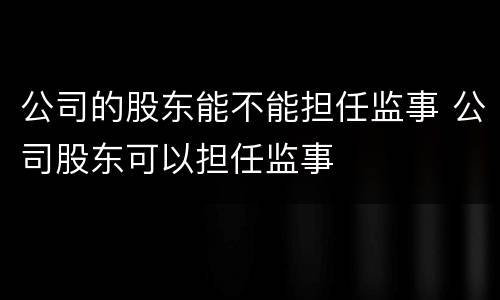 公司的股东能不能担任监事 公司股东可以担任监事