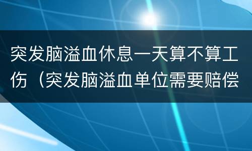 突发脑溢血休息一天算不算工伤（突发脑溢血单位需要赔偿吗?）