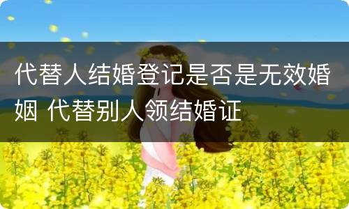 代替人结婚登记是否是无效婚姻 代替别人领结婚证