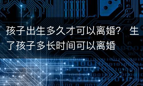 孩子出生多久才可以离婚？ 生了孩子多长时间可以离婚