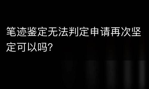 笔迹鉴定无法判定申请再次坚定可以吗？