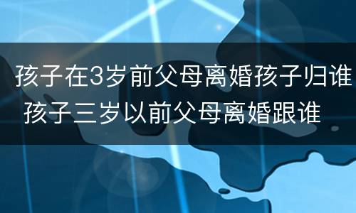 孩子在3岁前父母离婚孩子归谁 孩子三岁以前父母离婚跟谁