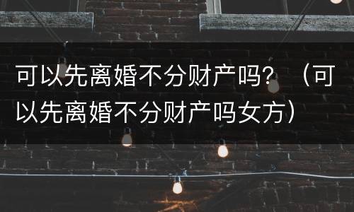 可以先离婚不分财产吗？（可以先离婚不分财产吗女方）