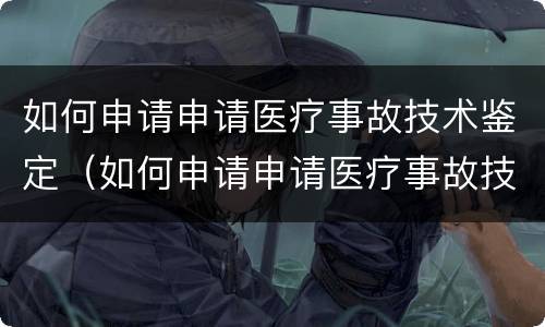 如何申请申请医疗事故技术鉴定（如何申请申请医疗事故技术鉴定资质）