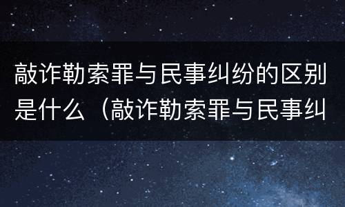 敲诈勒索罪与民事纠纷的区别是什么（敲诈勒索罪与民事纠纷的界限何在?）