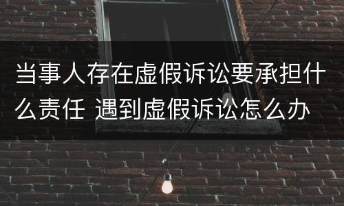 当事人存在虚假诉讼要承担什么责任 遇到虚假诉讼怎么办