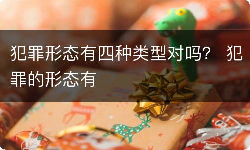 犯罪形态有四种类型对吗？ 犯罪的形态有