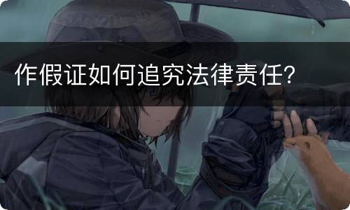 作假证如何追究法律责任？
