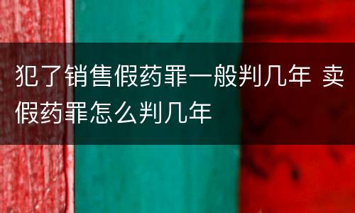 犯了销售假药罪一般判几年 卖假药罪怎么判几年