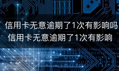 信用卡无意逾期了1次有影响吗 信用卡无意逾期了1次有影响吗怎么办