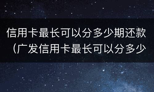 信用卡最长可以分多少期还款（广发信用卡最长可以分多少期还款）