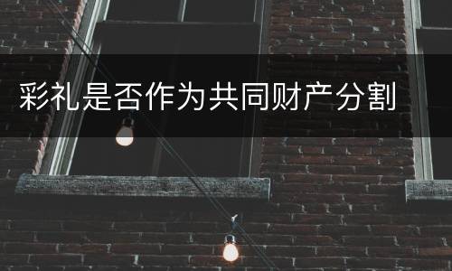 彩礼是否作为共同财产分割