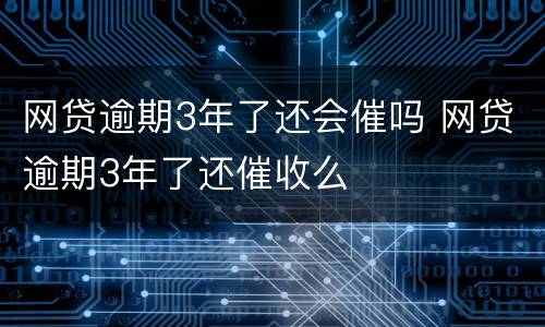 网贷逾期3年了还会催吗 网贷逾期3年了还催收么