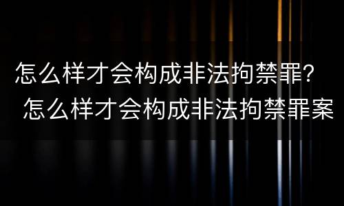 怎么样才会构成非法拘禁罪？ 怎么样才会构成非法拘禁罪案例