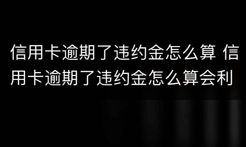 信用卡逾期了违约金怎么算 信用卡逾期了违约金怎么算会利滚利吗