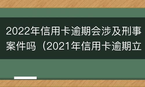 2022年信用卡逾期会涉及刑事案件吗（2021年信用卡逾期立案标准）