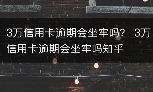 3万信用卡逾期会坐牢吗？ 3万信用卡逾期会坐牢吗知乎